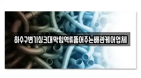 하수구변기싱크대막힘역류뚫어주는배관케어업체