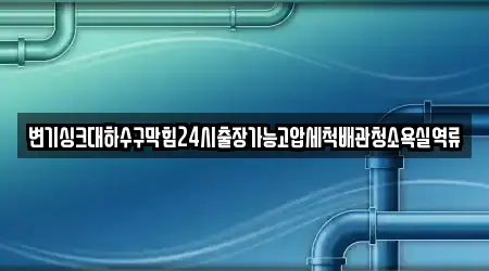 변기싱크대하수구막힘24시출장가능고압세척배관청소욕실역류