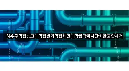 하수구막힘싱크대막힘변기막힘세면대막힘악취차단배관고압세척